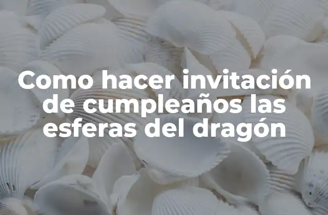 Como Hacer Invitación de Cumpleaños las Esferas Del Dragón