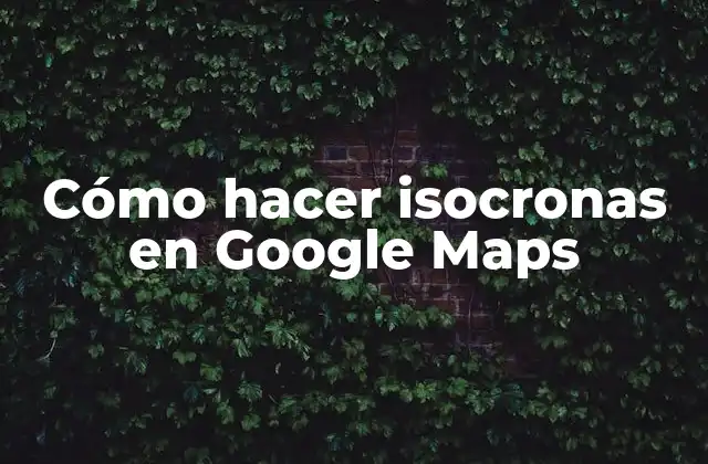 Cómo Hacer Isocronas en Google Maps