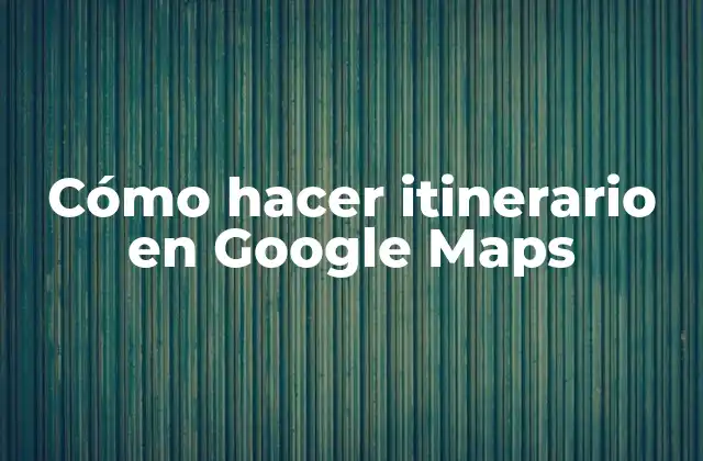 Cómo Hacer Itinerario en Google Maps
