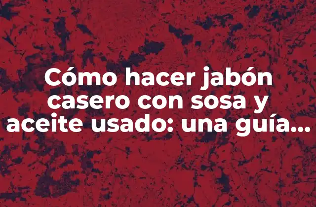 Cómo Hacer Jabón Casero con Sosa y Aceite Usado: una Guía Práctica