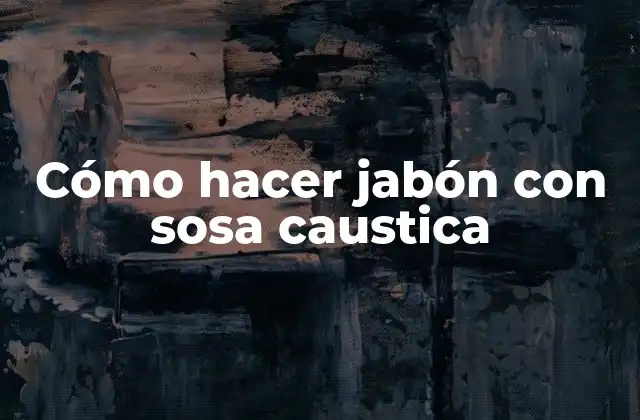Cómo Hacer Jabón con Sosa Caustica
