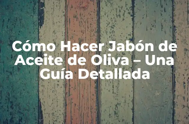 Cómo Hacer Jabón de Aceite de Oliva – una Guía Detallada