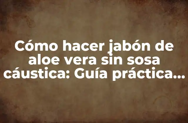 Cómo Hacer Jabón de Aloe Vera sin Sosa Cáustica: Guía Práctica y Segura
