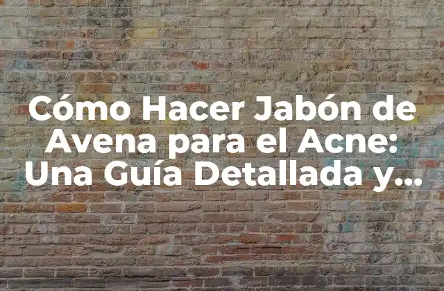 Cómo Hacer Jabón de Avena para el Acne: una Guía Detallada y Natural