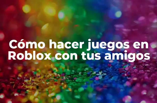 Cómo Hacer Juegos en Roblox con Tus Amigos
