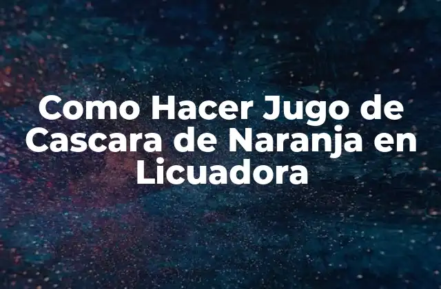 Como Hacer Jugo de Cascara de Naranja en Licuadora 2 ¿Qué es el Jugo de Cascara de Naranja y Para Qué Sirve?
