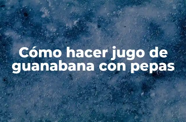 Cómo Hacer Jugo de Guanabana con Pepas