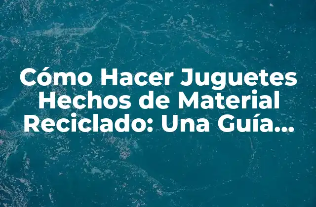 Cómo Hacer Juguetes Hechos de Material Reciclado: una Guía Completa