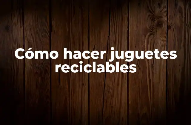 Cómo Hacer Juguetes Reciclables