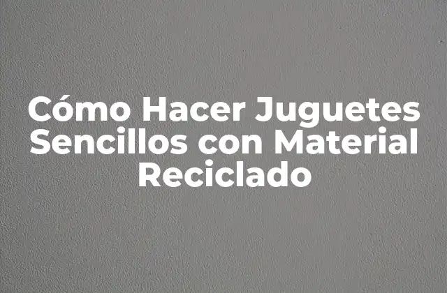 Cómo Hacer Juguetes Sencillos con Material Reciclado