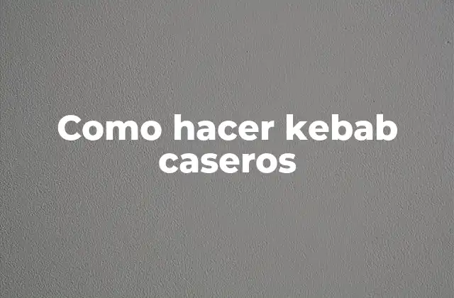 Como Hacer Kebab Caseros 2 ¿Qué son los kebabs caseros?