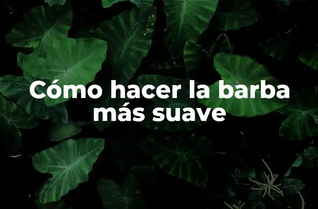 Cómo Hacer la Barba Más Suave