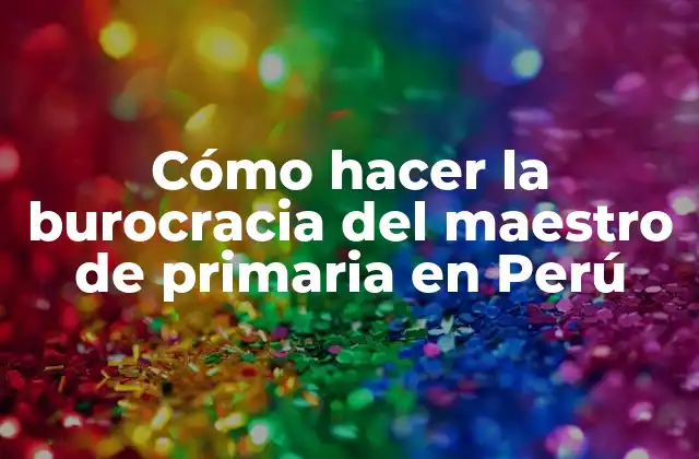 Cómo Hacer la Burocracia Del Maestro de Primaria en Perú