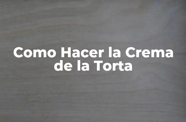 Como Hacer la Crema de la Torta 2 ¿Qué es la Crema de la Torta y para Qué Sirve?