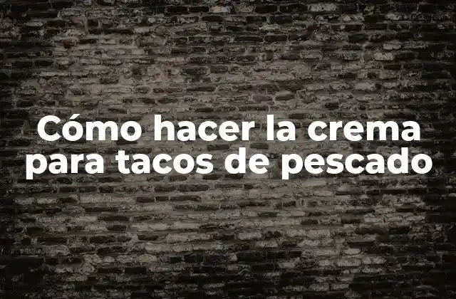 Cómo Hacer la Crema para Tacos de Pescado
