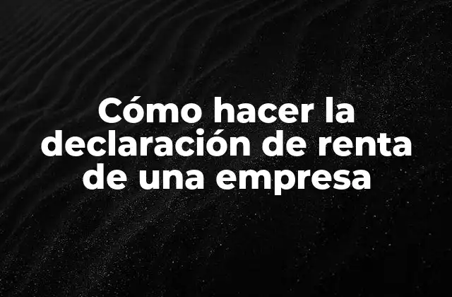 Cómo Hacer la Declaración de Renta de una Empresa