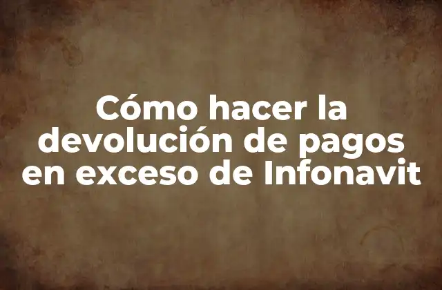 Cómo Hacer la Devolución de Pagos en Exceso de Infonavit