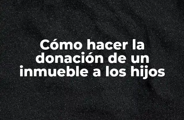 Cómo Hacer la Donación de un Inmueble a los Hijos
