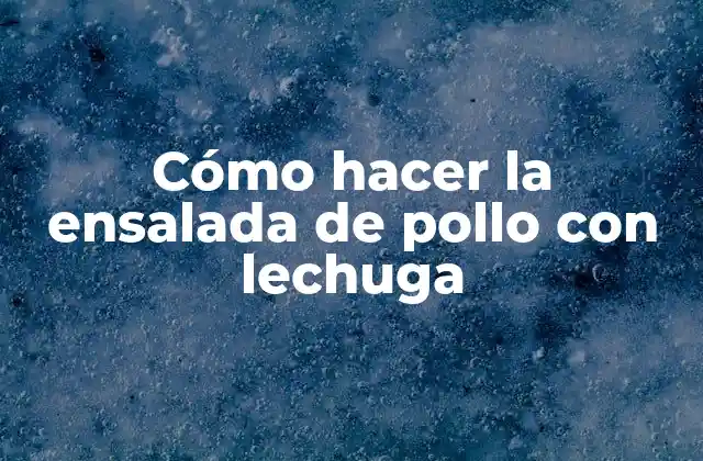 Cómo Hacer la Ensalada de Pollo con Lechuga
