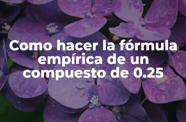 Como Hacer la Fórmula Empírica de un Compuesto de 0.25