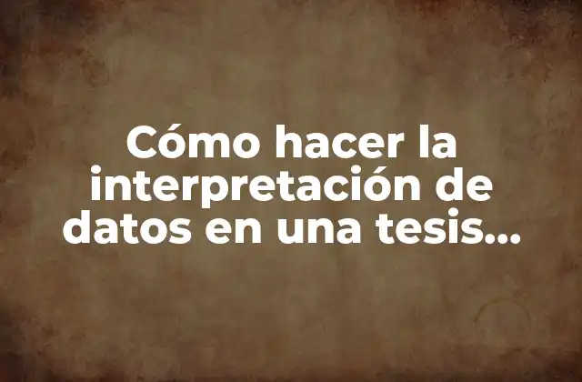 Cómo Hacer la Interpretación de Datos en una Tesis Cualitativa
