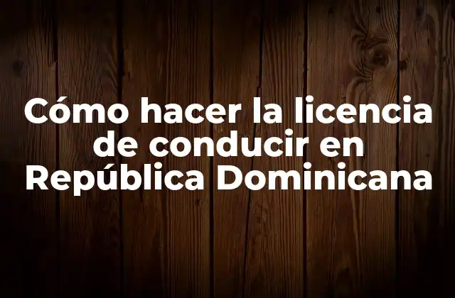 Cómo Hacer la Licencia de Conducir en República Dominicana