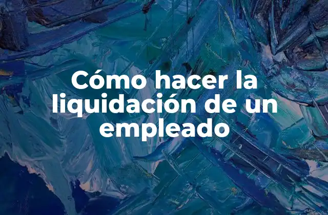 Cómo Hacer la Liquidación de un Empleado