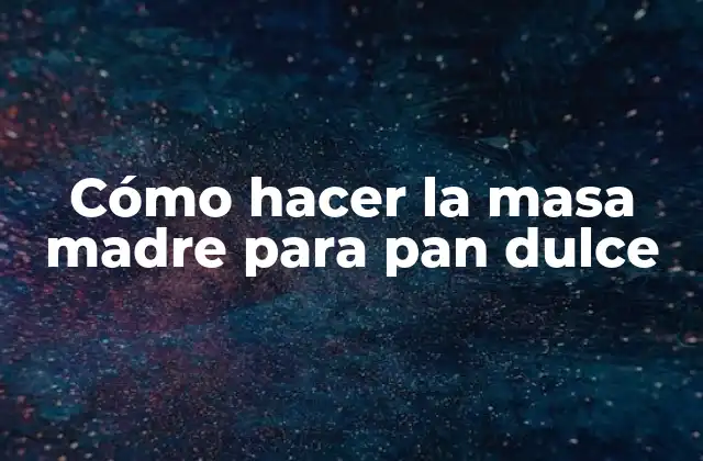 Cómo Hacer la Masa Madre para Pan Dulce