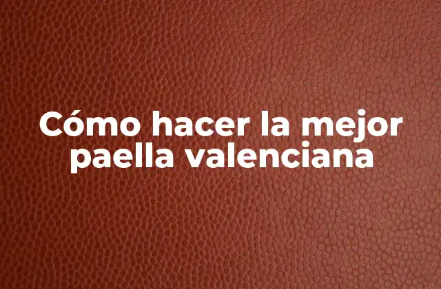 Cómo Hacer la Mejor Paella Valenciana