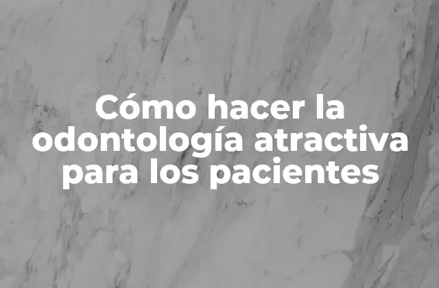 Cómo Hacer la Odontología Atractiva para los Pacientes