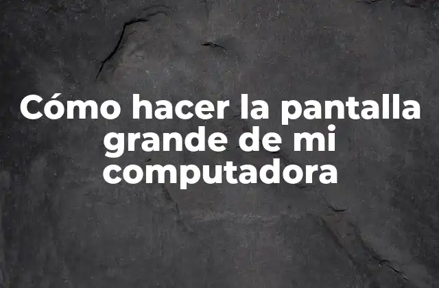 Cómo Hacer la Pantalla Grande de Mi Computadora