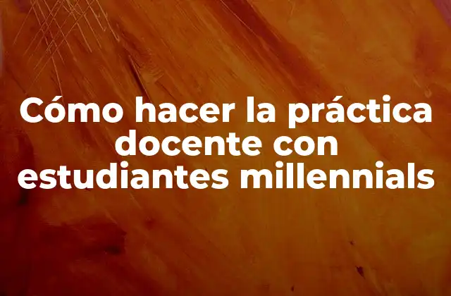 Cómo Hacer la Práctica Docente con Estudiantes Millennials