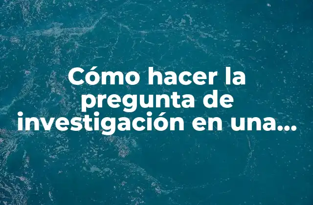 Cómo Hacer la Pregunta de Investigación en una Tesis