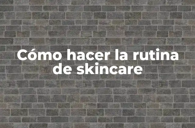 Cómo Hacer la Rutina de Skincare
