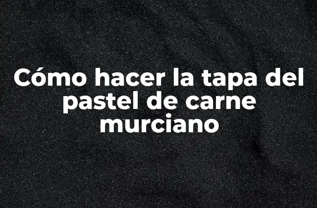 Cómo Hacer la Tapa Del Pastel de Carne Murciano