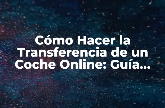 Cómo Hacer la Transferencia de un Coche Online: Guía Práctica y Segura
