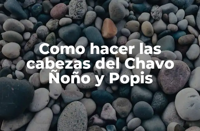 Como Hacer las Cabezas Del Chavo Ñoño y Popis