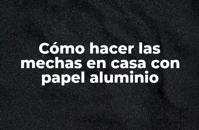 Cómo hacer las mechas en casa con papel aluminio