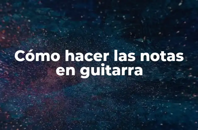 Cómo Hacer las Notas en Guitarra