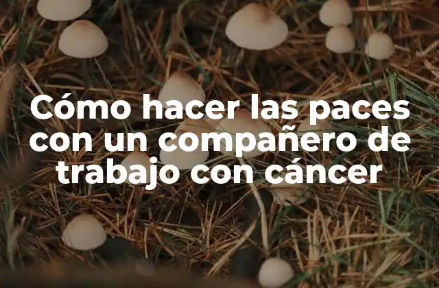 Cómo Hacer las Paces con un Compañero de Trabajo con Cáncer