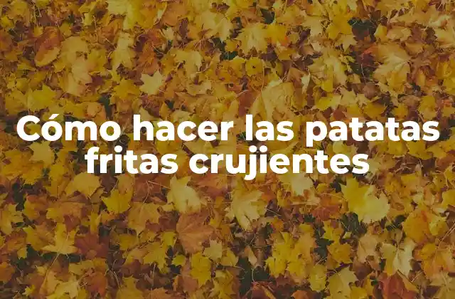 Cómo Hacer las Patatas Fritas Crujientes