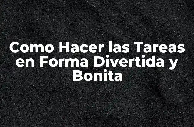 Como Hacer las Tareas en Forma Divertida y Bonita