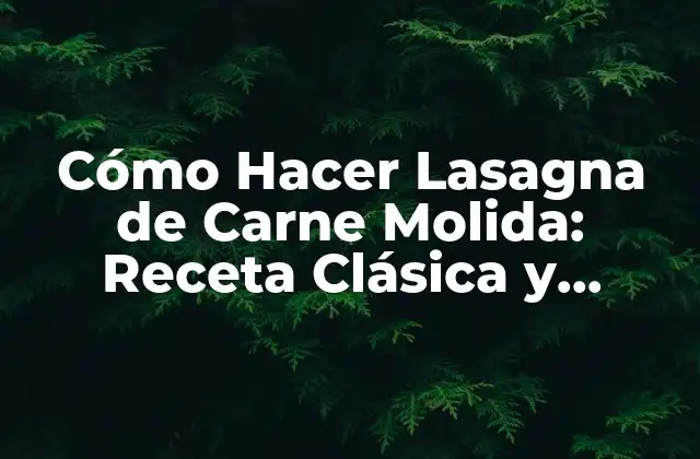 Cómo Hacer Lasagna de Carne Molida: Receta Clásica y Consejos