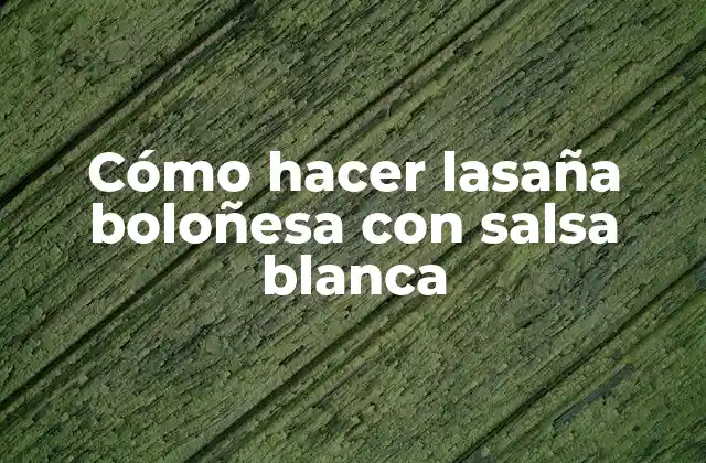 Cómo Hacer Lasaña Boloñesa con Salsa Blanca