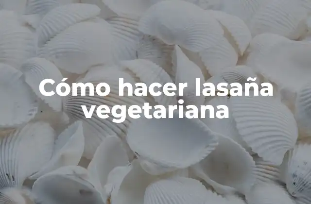 Cómo hacer lasaña vegetariana