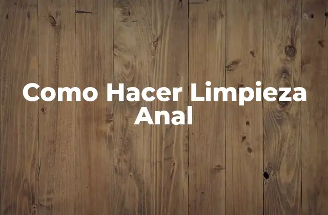 Como Hacer Limpieza Anal 2 Qué es la Limpieza Anal y Para Qué Sirve