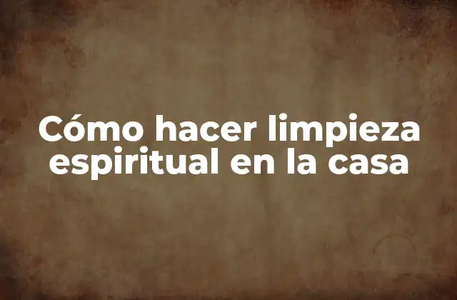 Cómo Hacer Limpieza Espiritual en la Casa