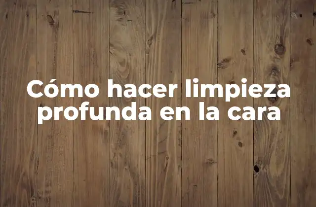 Cómo Hacer Limpieza Profunda en la Cara