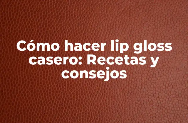 Cómo Hacer Lip Gloss Casero: Recetas y Consejos