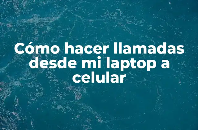 Cómo Hacer Llamadas desde Mi Laptop a Celular